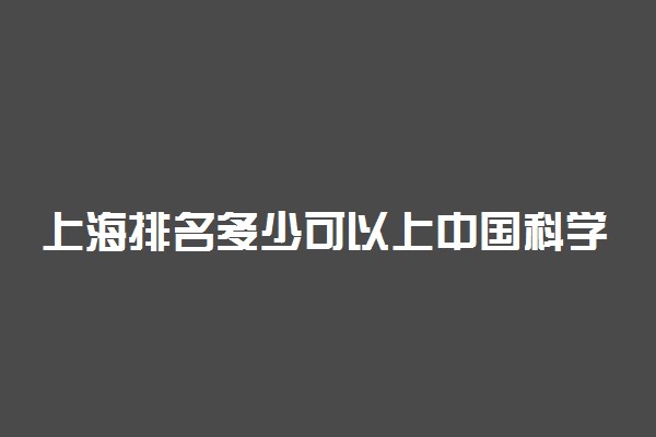 上海排名多少可以上中国科学技术大学？附上海最低录取分数线及位次