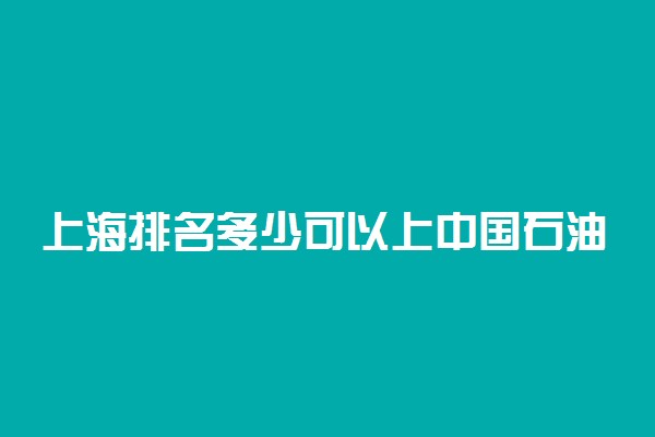 上海排名多少可以上中国石油大学(华东)？附上海最低录取分数线及位次