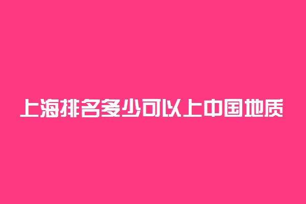 上海排名多少可以上中国地质大学(武汉)？附上海最低录取分数线及位次