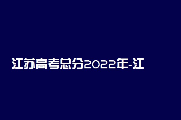 江苏高考总分2022年-江苏高考等级赋分怎么计算？