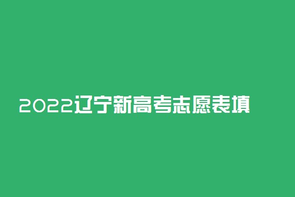 2022辽宁新高考志愿表填写样本！附辽宁志愿填报流程及网站入口