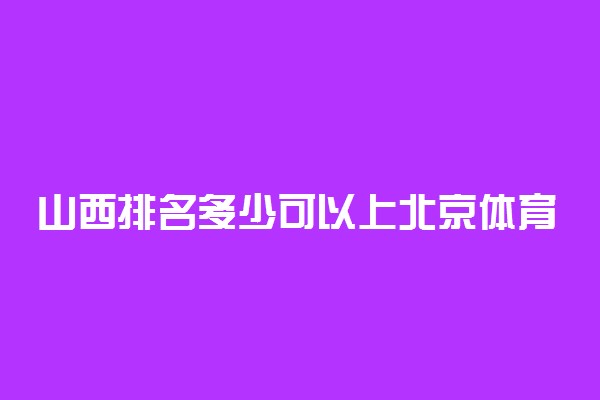 山西排名多少可以上北京体育大学？附山西最低录取分数线及位次