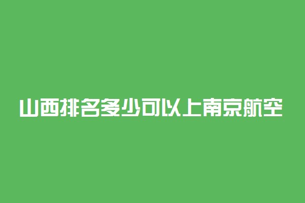 山西排名多少可以上南京航空航天大学？附山西最低录取分数线及位次