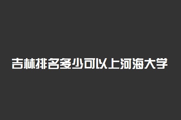 吉林排名多少可以上河海大学？附吉林最低录取分数线及位次