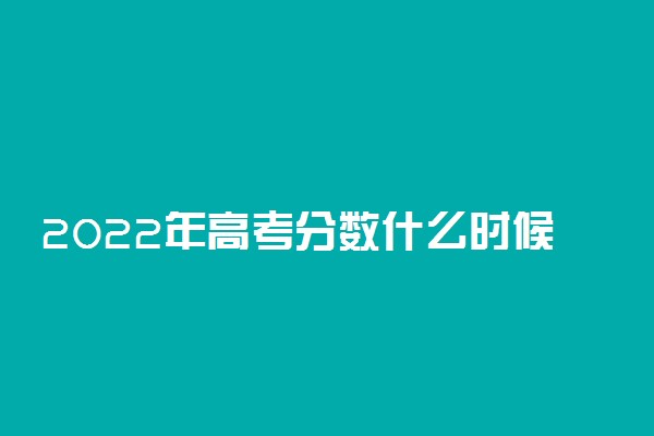 2022年高考分数什么时候出来？2022高考查分是几月几号？