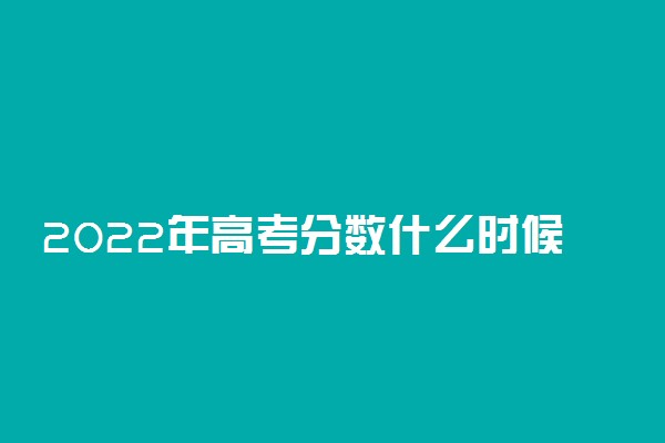 2022年高考分数什么时候出来？2022高考查分是几月几号？