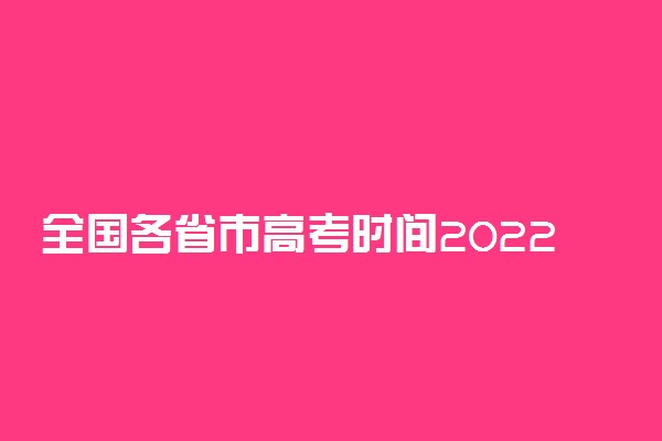 全国各省市高考时间2022具体时间-全国高考科目安排时间表2022