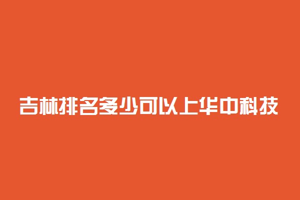 吉林排名多少可以上华中科技大学？附吉林最低录取分数线及位次