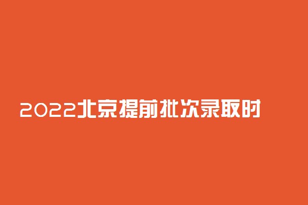 2022北京提前批次录取时间：北京提前批次录取结果什么时候出来？