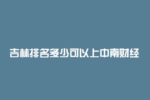 吉林排名多少可以上中南财经政法大学？附吉林最低录取分数线及位次