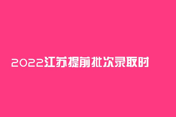 2022江苏提前批次录取时间：江苏提前批次录取结果什么时候出来？