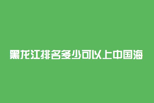 黑龙江排名多少可以上中国海洋大学？附黑龙江最低录取分数线及位次