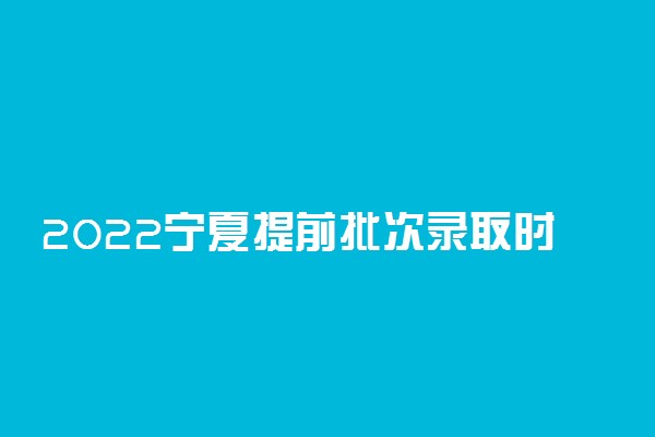 2022宁夏提前批次录取时间：宁夏提前批次录取结果什么时候出来？