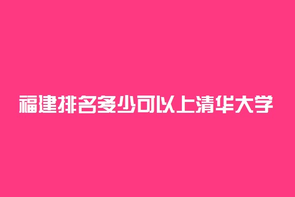 福建排名多少可以上清华大学？附福建最低录取分数线及位次