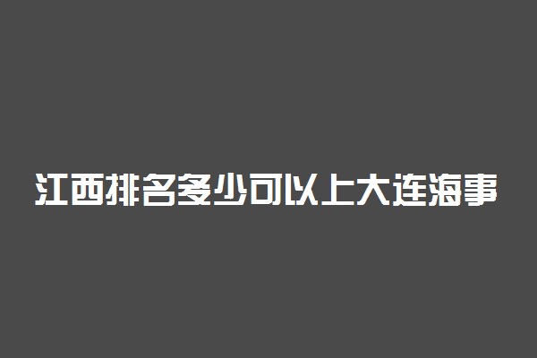 江西排名多少可以上大连海事大学？附江西最低录取分数线及位次
