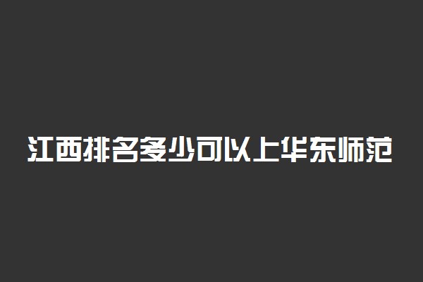 江西排名多少可以上华东师范大学？附江西最低录取分数线及位次