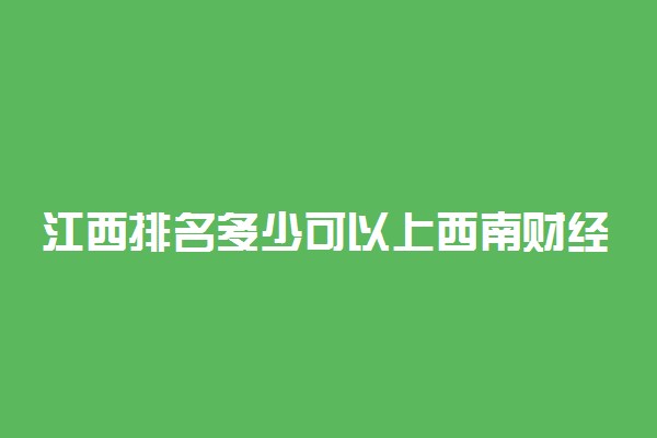 江西排名多少可以上西南财经大学？附江西最低录取分数线及位次