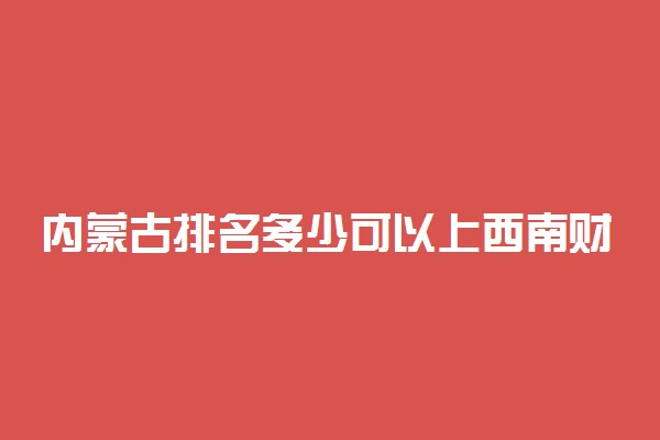 内蒙古排名多少可以上西南财经大学？附内蒙古最低录取分数线及位次