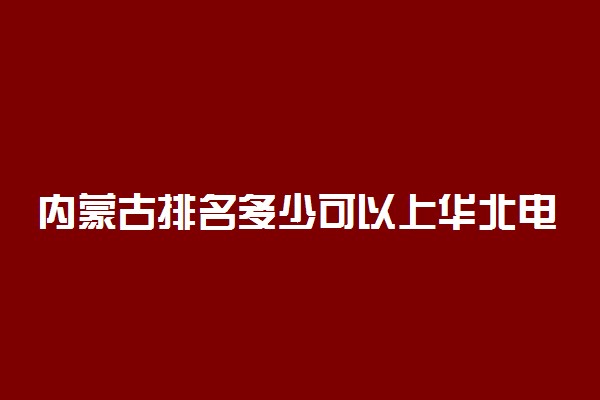 内蒙古排名多少可以上华北电力大学？附内蒙古最低录取分数线及位次