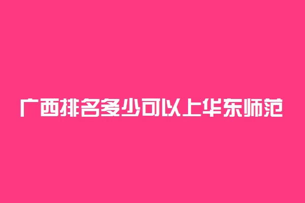 广西排名多少可以上华东师范大学？附广西最低录取分数线及位次