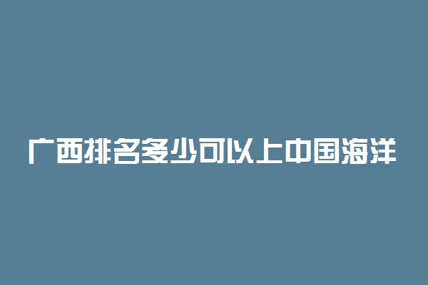 广西排名多少可以上中国海洋大学？附广西最低录取分数线及位次