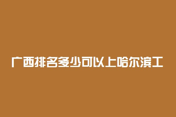 广西排名多少可以上哈尔滨工程大学？附广西最低录取分数线及位次