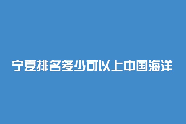 宁夏排名多少可以上中国海洋大学？附宁夏最低录取分数线及位次