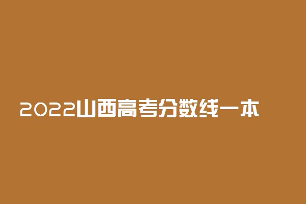 2022山西高考分数线一本二本专科-山西高考分数线排名