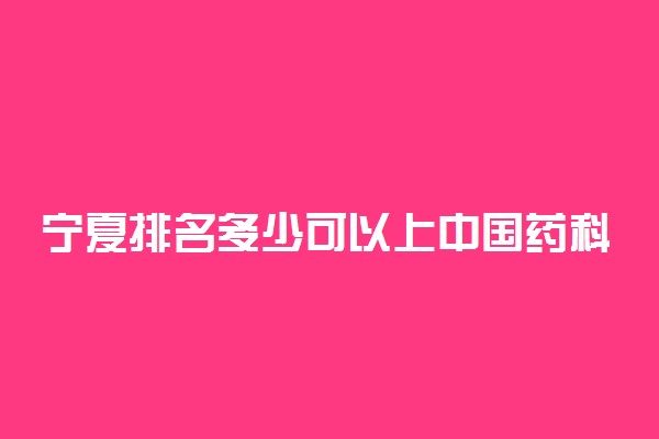 宁夏排名多少可以上中国药科大学？附宁夏最低录取分数线及位次