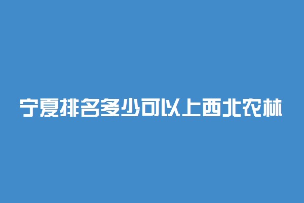 宁夏排名多少可以上西北农林科技大学？附宁夏最低录取分数线及位次
