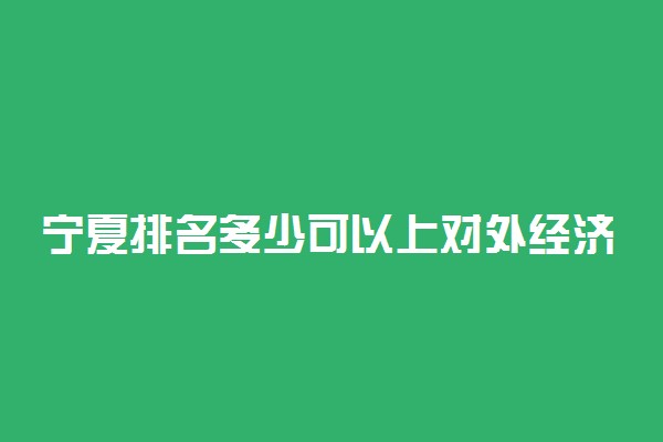 宁夏排名多少可以上对外经济贸易大学？附宁夏最低录取分数线及位次