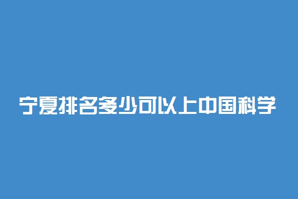 宁夏排名多少可以上中国科学技术大学？附宁夏最低录取分数线及位次