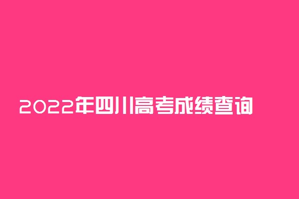 2022年四川高考成绩查询-四川高考查分时间2022（最新发布）