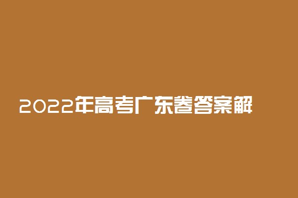 2022年高考广东卷答案解析-2022年广东高考试卷及答案汇总