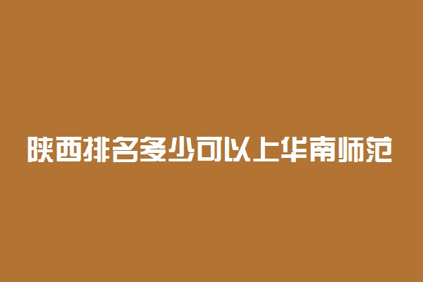 陕西排名多少可以上华南师范大学？附陕西最低录取分数线及位次