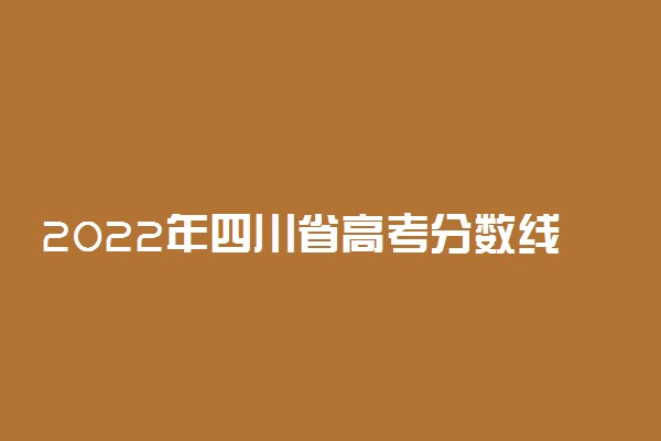 2022年四川省高考分数线是多少？一本二本录取分数线汇总