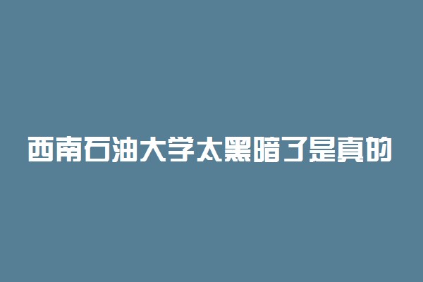 西南石油大学太黑暗了是真的吗？西南石油大学能和211比吗？