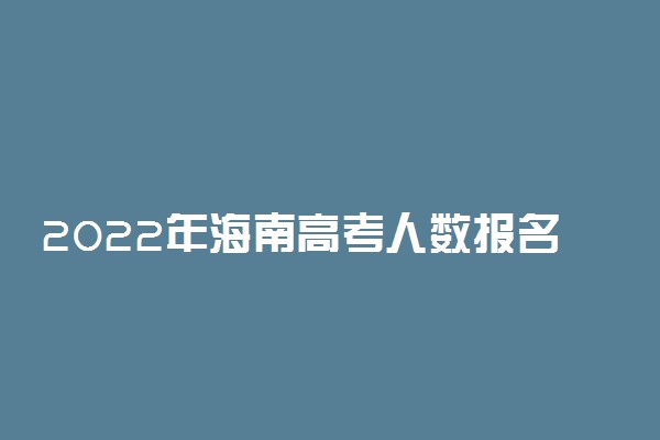 2022年海南高考人数报名人数统计！预计海南省2022年高考人数