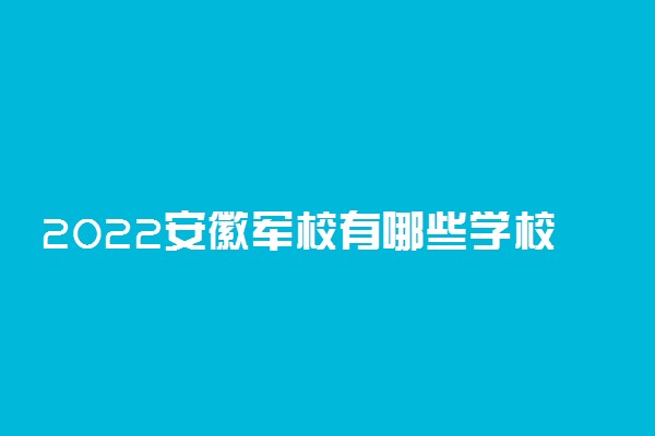 2022安徽军校有哪些学校分别多少分录取？附安徽军校最低分数线