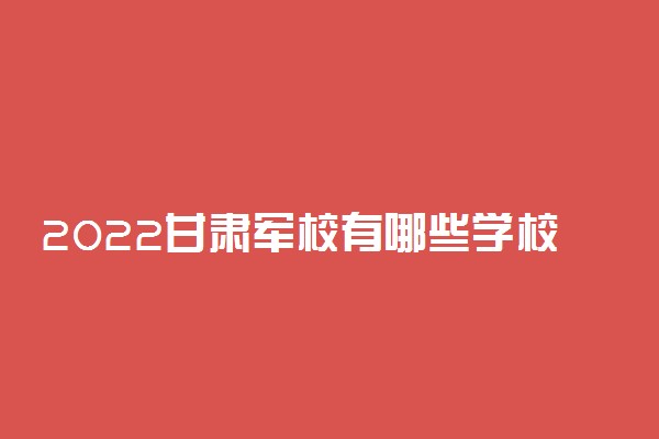 2022甘肃军校有哪些学校分别多少分录取？附甘肃军校最低分数线