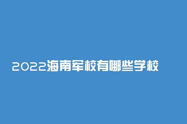 2022海南军校有哪些学校分别多少分录取？附海南军校最低分数线