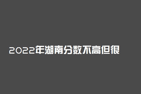 2022年湖南分数不高但很好的大学（本科、专科汇总）