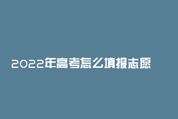 2022年高考怎么填报志愿？附2022高考填报志愿技巧