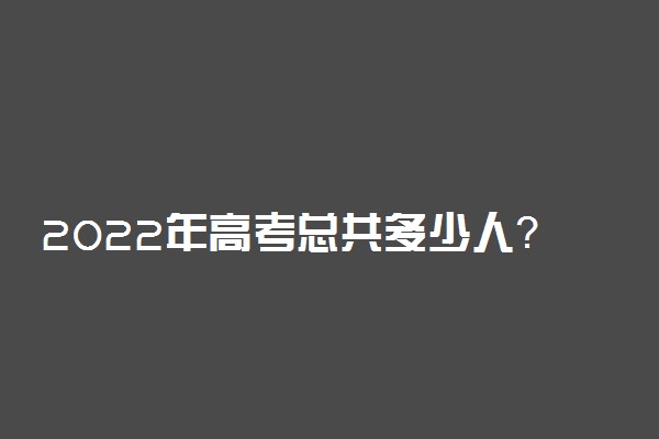 2022年高考总共多少人？附2022年全国各省高考人数统计汇总