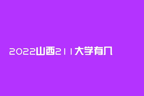 2022山西211大学有几所？山西211大学名单一览表（含排名分数线）