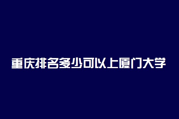 重庆排名多少可以上厦门大学？附重庆最低录取分数线及位次
