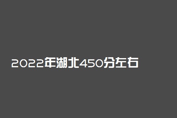 2022年湖北450分左右能上什么好的大学？附湖北450分的公办二本大学