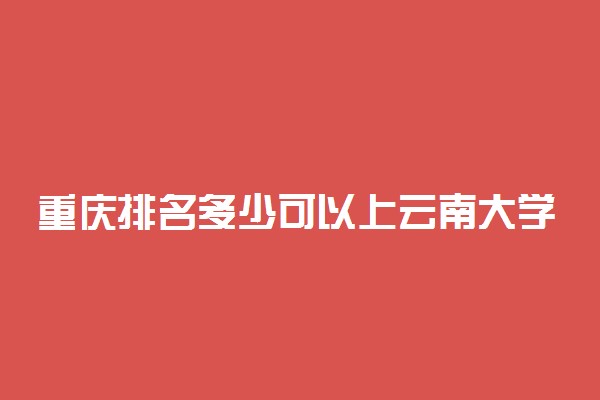 重庆排名多少可以上云南大学？附重庆最低录取分数线及位次