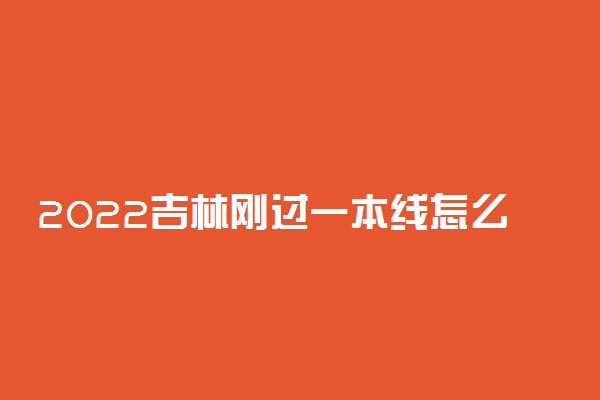 2022吉林刚过一本线怎么选大学？吉林一本压线生的最佳选择文理科