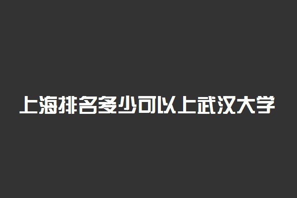 上海排名多少可以上武汉大学？附上海最低录取分数线及位次